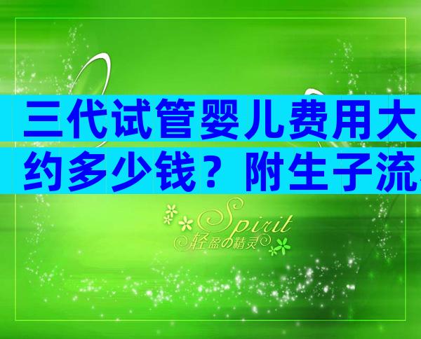 三代试管婴儿费用大约多少钱？附生子流程费用明细！