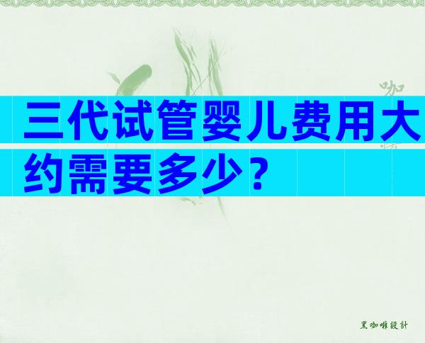 三代试管婴儿费用大约需要多少？