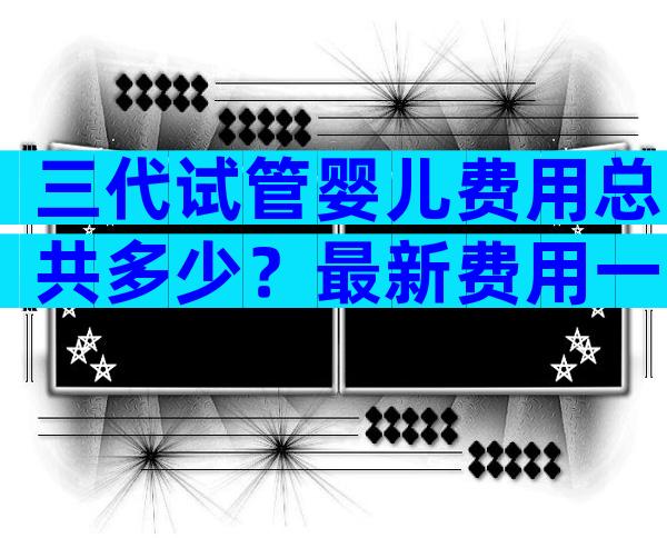 三代试管婴儿费用总共多少？最新费用一览！