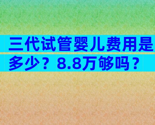 三代试管婴儿费用是多少？8.8万够吗？