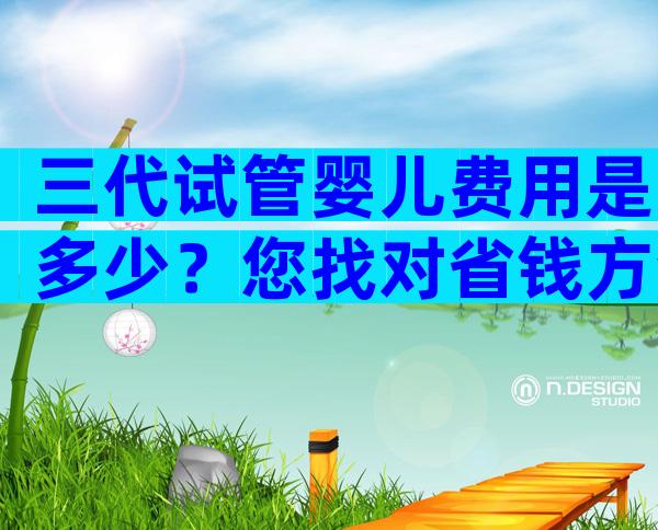 三代试管婴儿费用是多少？您找对省钱方法了吗