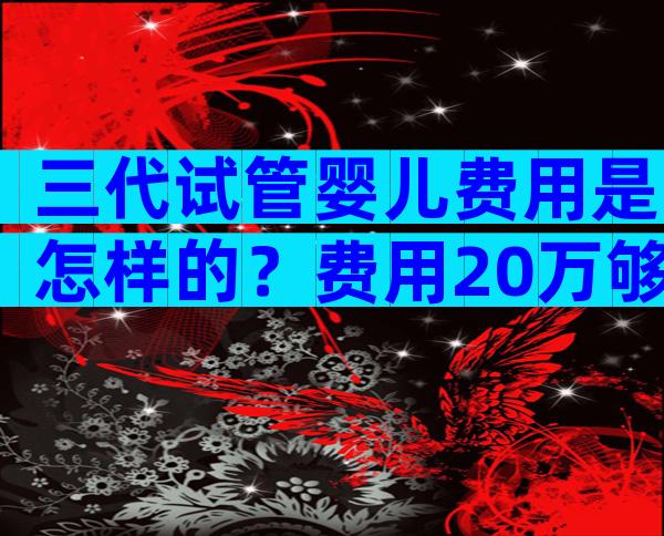 三代试管婴儿费用是怎样的？费用20万够不够？