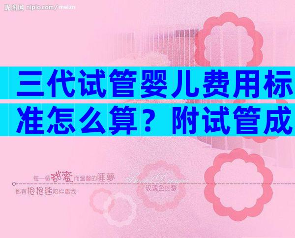 三代试管婴儿费用标准怎么算？附试管成功率、费用详情