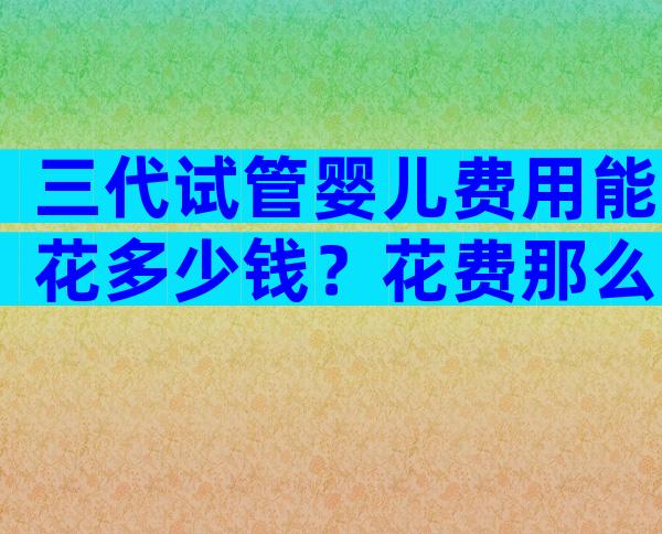 三代试管婴儿费用能花多少钱？花费那么多可能失败吗？