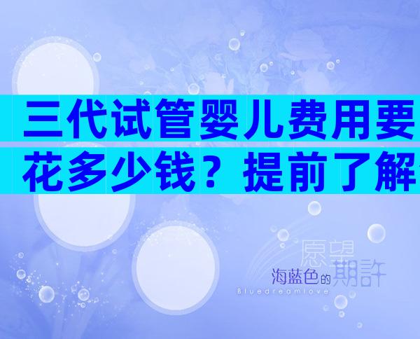 三代试管婴儿费用要花多少钱？提前了解清楚才不慌张