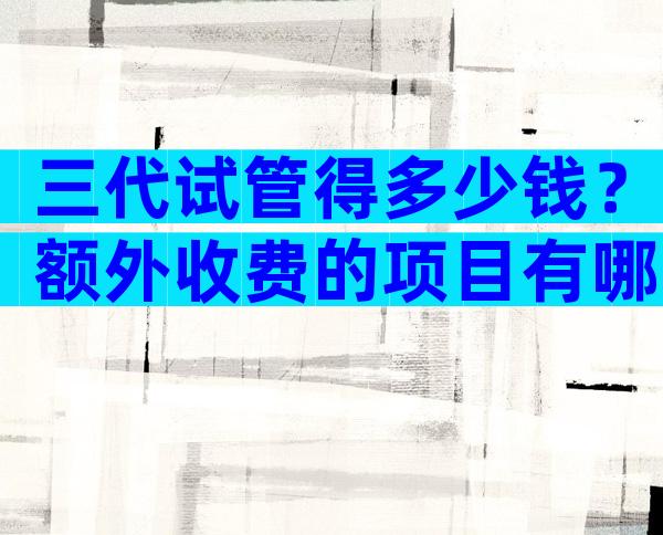 三代试管得多少钱？额外收费的项目有哪些