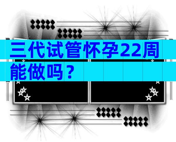 三代试管怀孕22周能做吗？