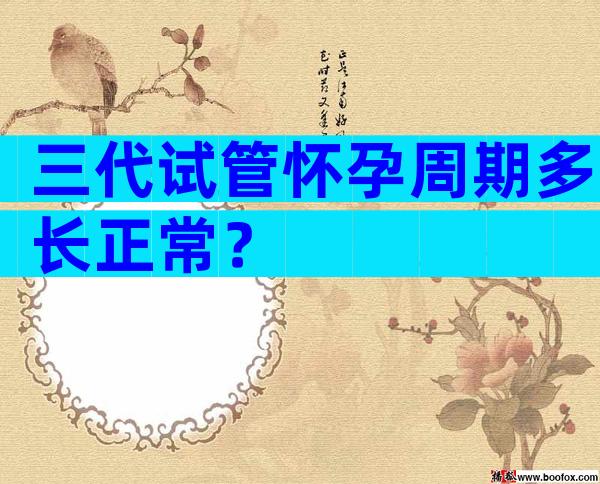 三代试管怀孕周期多长正常？