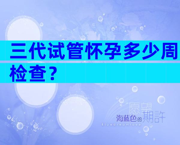 三代试管怀孕多少周检查？