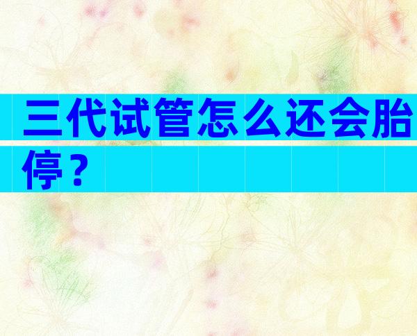 三代试管怎么还会胎停？