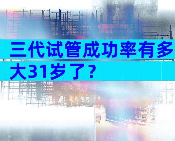 三代试管成功率有多大31岁了？