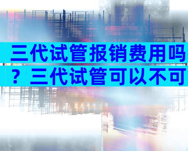 三代试管报销费用吗？三代试管可以不可以医保？