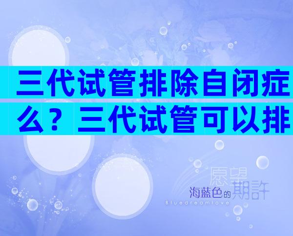 三代试管排除自闭症么？三代试管可以排除脑瘫吗？