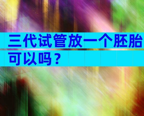 三代试管放一个胚胎可以吗？