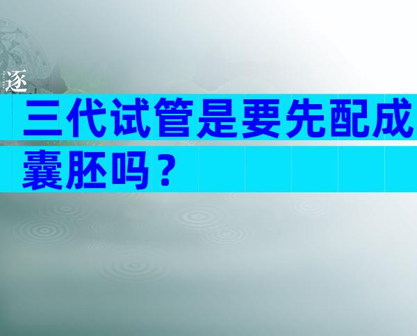 三代试管是要先配成囊胚吗？