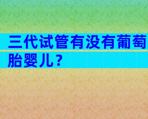 三代试管有没有葡萄胎婴儿？