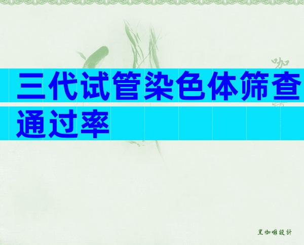 三代试管染色体筛查通过率