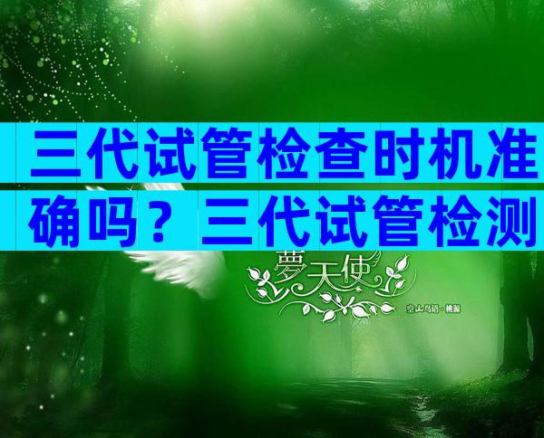 三代试管检查时机准确吗？三代试管检测准确率