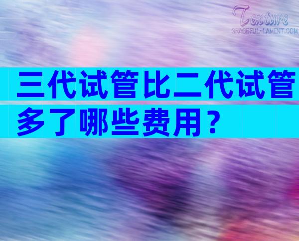 三代试管比二代试管多了哪些费用？