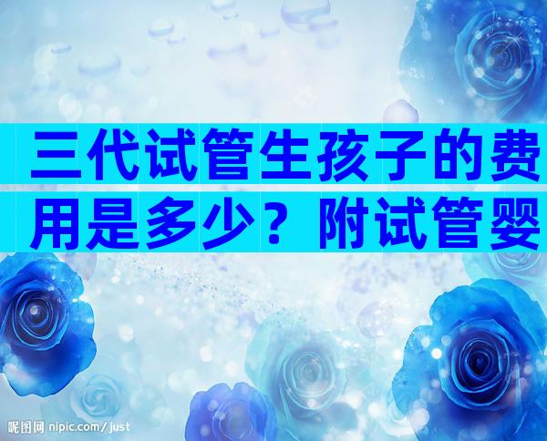 三代试管生孩子的费用是多少？附试管婴儿全流程费用！