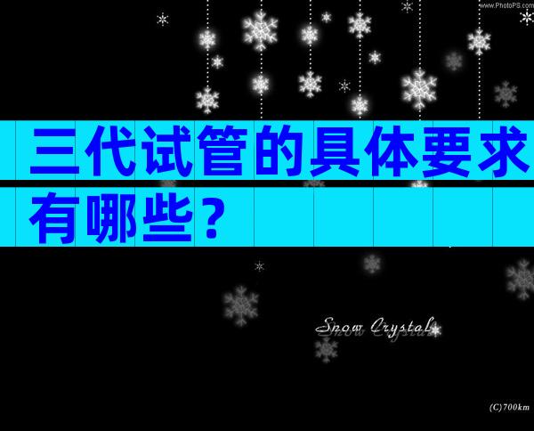 三代试管的具体要求有哪些？