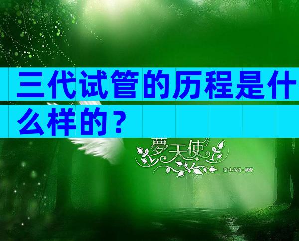 三代试管的历程是什么样的？