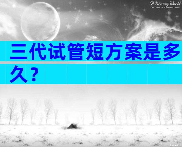 三代试管短方案是多久？