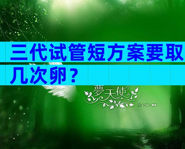 三代试管短方案要取几次卵？