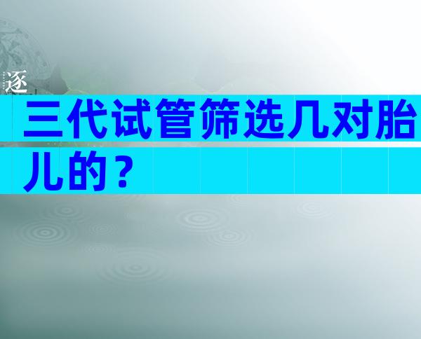 三代试管筛选几对胎儿的？