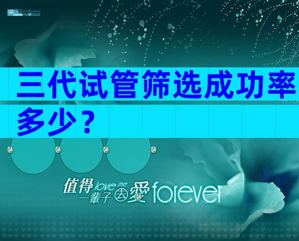 三代试管筛选成功率多少？