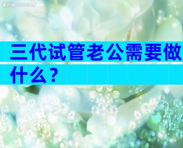 三代试管老公需要做什么？