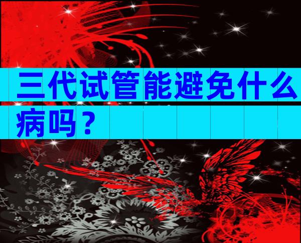 三代试管能避免什么病吗？