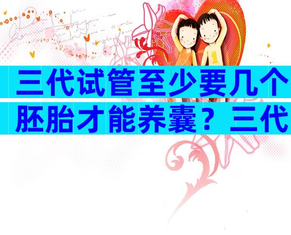 三代试管至少要几个胚胎才能养囊？三代试管是放几个囊胚？