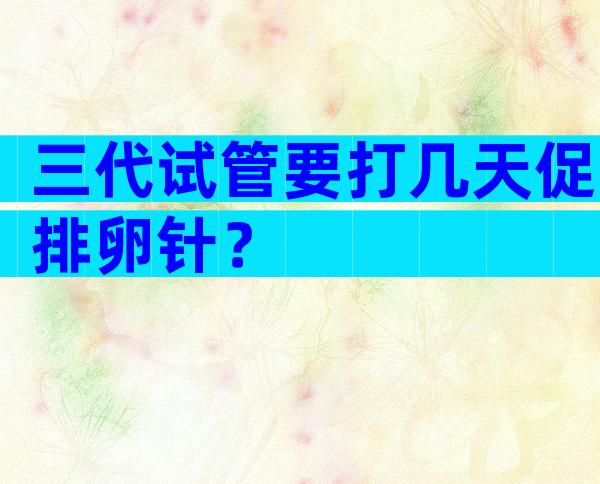 三代试管要打几天促排卵针？