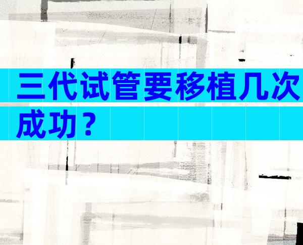 三代试管要移植几次成功？