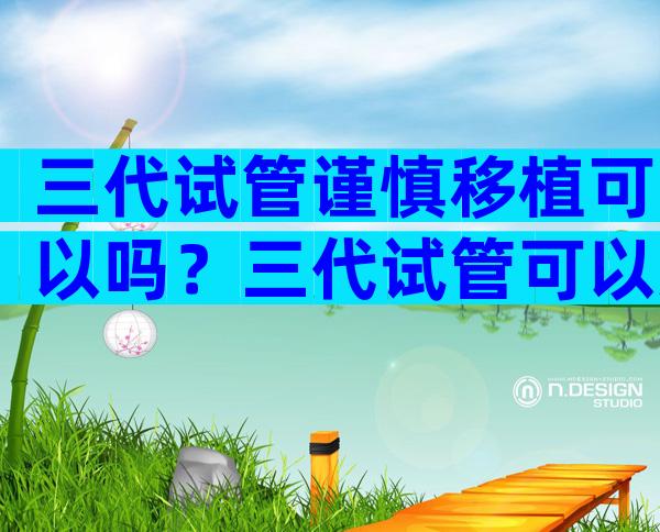 三代试管谨慎移植可以吗？三代试管可以冻胚吗？