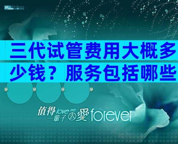 三代试管费用大概多少钱？服务包括哪些方面？