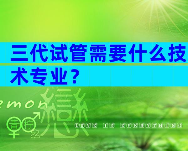 三代试管需要什么技术专业？