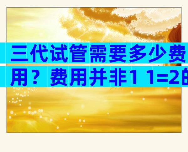 三代试管需要多少费用？费用并非1+1=2的事