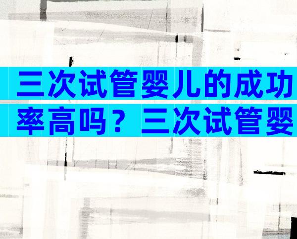 三次试管婴儿的成功率高吗？三次试管婴儿的成功率高吗？