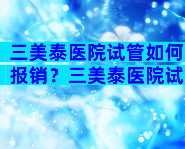 三美泰医院试管如何报销？三美泰医院试管如何报销医保？