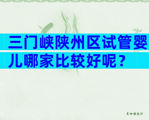 三门峡陕州区试管婴儿哪家比较好呢？