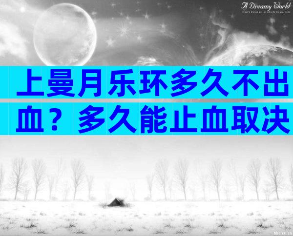 上曼月乐环多久不出血？多久能止血取决于护理手段