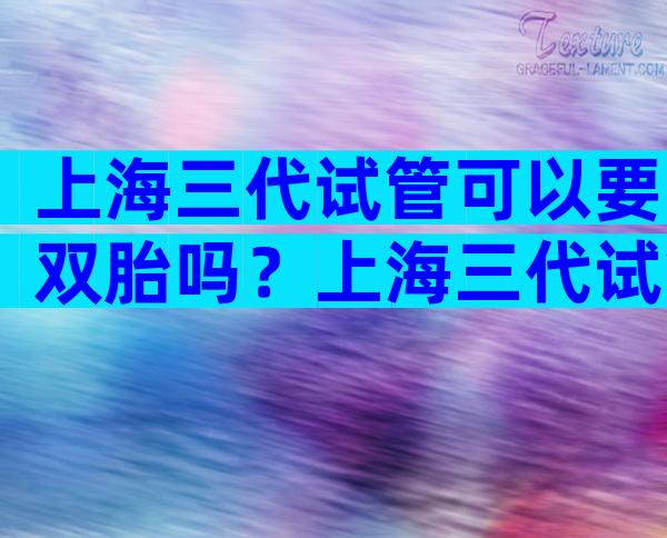 上海三代试管可以要双胎吗？上海三代试管可以要双胎吗？