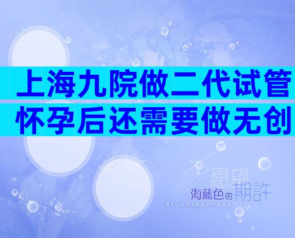 上海九院做二代试管怀孕后还需要做无创DNA吗？