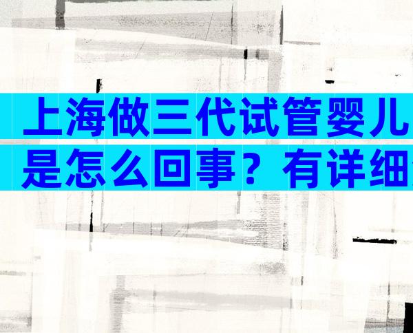 上海做三代试管婴儿是怎么回事？有详细流程介绍吗？