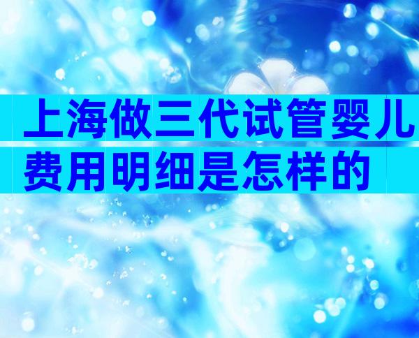 上海做三代试管婴儿费用明细是怎样的