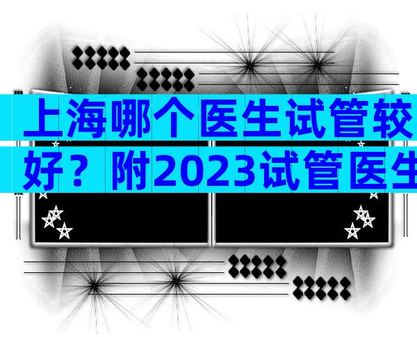 上海哪个医生试管较好？附2023试管医生成功率排名