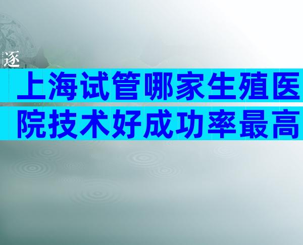 上海试管哪家生殖医院技术好成功率最高？