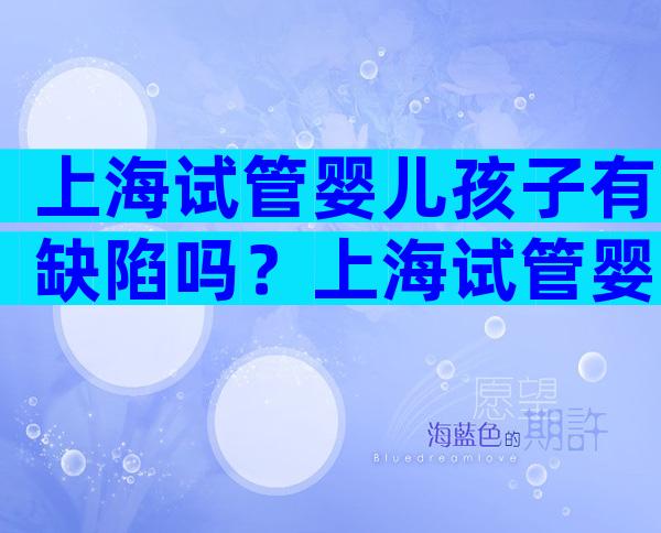 上海试管婴儿孩子有缺陷吗？上海试管婴儿成功率有多少？